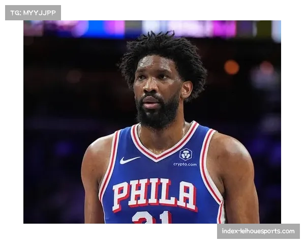 恩比德状态低迷引热议 短时间出场或迫使球队调整战术策略